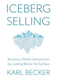 Title: Iceberg Selling: Become a Better Salesperson by Looking Below the Surface, Author: Karl Becker