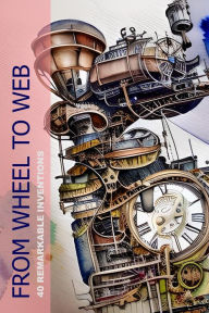 Title: From Wheel To Web: 40 Remarkable Inventions, Author: PA BOOKS