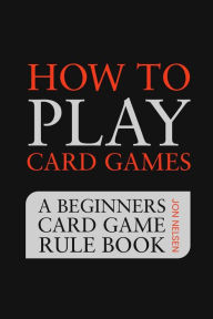 Title: How to Play Card Games: A Beginners Card Game Rule Book of Over 100 Popular Playing Card Variations for Families Kids and Adults (Card Games for Families, #1), Author: Jon Nelsen
