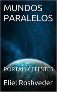 Title: Mundos Paralelos Portais Celestes (Mundos Paralelos e Dimensões, #13), Author: Eliel Roshveder