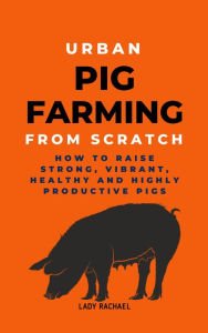 Title: Urban Pig Farming From Scratch: How To Raise Strong, Vibrant, Healthy, And Highly Productive Pigs, Author: Lady Rachael