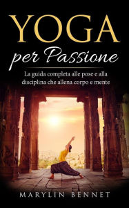 Title: Yoga per Passione: La Guida Completa alle Pose e alla Disciplina che Allena Corpo e Mente (Ancient Wisdom, #1), Author: Marylin Bennet