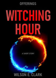 Title: Witching Hour: Offerings (A Short Story), Author: Wilson E. Clark