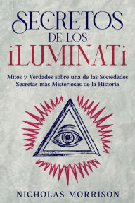 Title: Secretos de los Iluminati: Mitos y Verdades sobre una de las Sociedades Secretas más Misteriosas de la Historia, Author: Nicholas Morrison