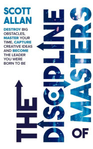 Title: The Discipline of Masters: Destroy Big Obstacles, Master Your Time, Capture Creative Ideas and Become the Leader You Were Born to Be (Lifestyle Mastery Series, #2), Author: Scott Allan