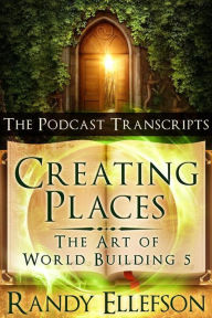 Title: Creating Places: The Podcast Transcripts (The Art of World Building, #5), Author: Randy Ellefson