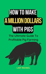 Title: How To Make A Million Dollars With Pigs: The Ultimate Guide To Profitable Pig Farming, Author: Lady Rachael