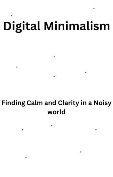 Digital Minimalism-Finding Calm and Clarity in a Noisy World (1, #1)