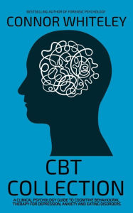 Title: CBT Collection: A Clinical Psychology Guide To Cognitive Behavioural Therapy For Depression, Anxiety and Eating Disorders (An Introductory Series), Author: Connor Whiteley