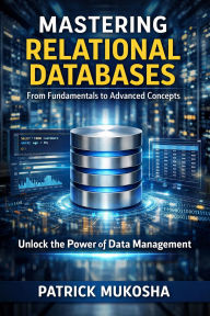 Title: Mastering Relational Databases: From Fundamentals to Advanced Concepts (GoodMan, #1), Author: Patrick Mukosha