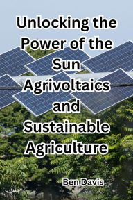 Title: Unlocking the Power of the Sun Agrivoltaics and Sustainable Agriculture, Author: Ben Davis