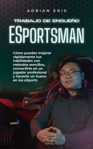 Title: Trabajo de ensueño ESportsman: Cómo puedes mejorar rápidamente tus habilidades con métodos sencillos, convertirte en un jugador profesional y hacerte un hueco en los eSports, Author: Adrian Eris