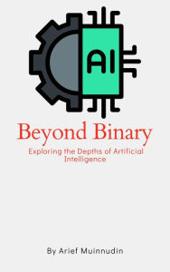 Title: Beyond Binary Exploring The Depths Of Artificial Intelligence, Author: Arief Muinnudin