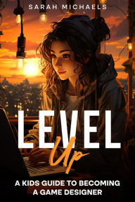 Title: Level Up: A Kids Guide to Becoming a Game Designer, Author: Sarah Michaels
