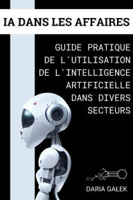 Title: IA dans les Affaires: Guide Pratique de l'Utilisation de l'Intelligence Artificielle dans Divers Secteurs, Author: Daria Galek