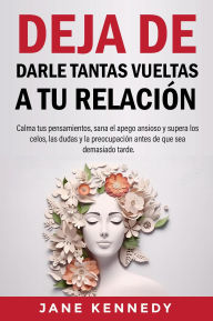 Title: Deja de darle tantas vueltas a tu relación Calma tus pensamientos, sana el apego ansioso y supera los celos, las dudas y la preocupación antes de que sea demasiado tarde., Author: Jane Kennedy