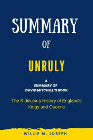 Title: Summary of Unruly By David Mitchell: The Ridiculous History of England's Kings and Queens, Author: Willie M. Joseph