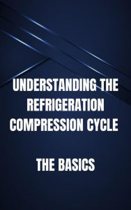 Title: Understanding the Refrigeration Compression Cycle, Author: Nicholas Sardo