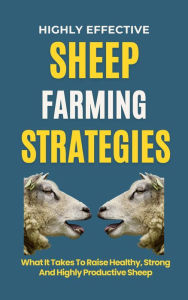 Title: Highly Effective Sheep Farming Strategies: What It Takes To Raise Healthy, Strong And Highly Productive Sheep, Author: Rachael B