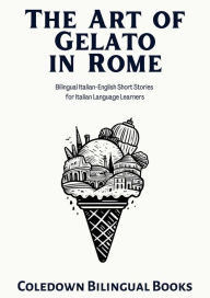 Title: The Art of Gelato in Rome: Bilingual Italian-English Short Stories for Italian Language Learners, Author: Coledown Bilingual Books