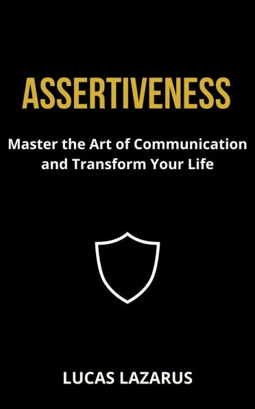 Assertiveness: Master the Art of Communication and Transform Your Life