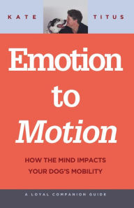 Title: Emotion to Motion: How the Mind Impacts Your Dog's Mobility (A Loyal Companion Guide), Author: Kate Titus