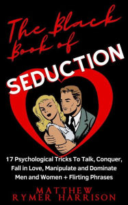 Title: The Black Book of Seduction 17 Psychological Tricks To Talk, Conquer, Fall in Love, Manipulate and Dominate Men and Women + Flirting Phrases, Author: Matthew Rymer Harrison