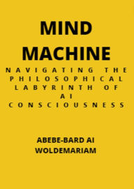 Title: Mind Machine: Navigating the Philosophical Labyrinth of AI Consciousness (1A, #1), Author: ABEBE-BARD AI WOLDEMARIAM
