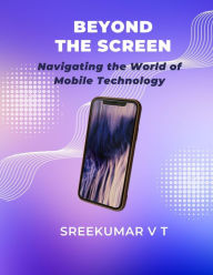 Title: Beyond the Screen: Navigating the World of Mobile Technology, Author: V T SREEKUMAR