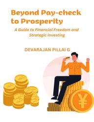 Title: Beyond Pay-check to Prosperity: A Guide to Financial Freedom and Strategic Investing, Author: DEVARAJAN PILLAI G