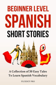 Title: Beginner Level Spanish Short Stories: A Collection of 30 Easy Tales to Learn Spanish Vocabulary, Author: Fluency Pro