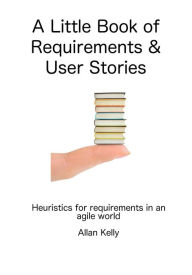Title: A Little Book about Requirements and User Stories: Heuristics for Requirements in an Agile World, Author: Allan Kelly