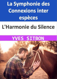 Title: L'Harmonie du Silence : La Symphonie des Connexions inter espèces, Author: YVES SITBON