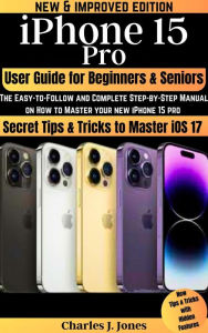 Title: iPhone 15 Pro User Guide for Beginners and Seniors, Author: Charles J. Jones