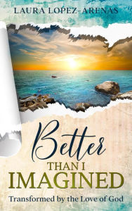 Title: Better Than I Imagined: Transformed by the Love of God, Author: Laura Lopez-Arenas
