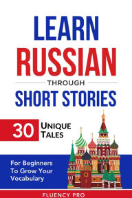 Title: Learn Russian Through Short Stories: 30 Unique Tales For Beginners To Grow Your Vocabulary, Author: Fluency Pro