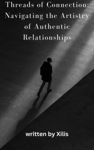 Title: Threads of Connection: Navigating the Artistry of Authentic Relationships, Author: Xilis