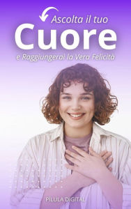 Title: Ascolta il tuo Cuore e Raggiungerai la Vera Felicità, Author: Pílula Digital