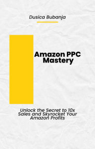 Title: Amazon PPC Mastery: Unlock the Secret to 10x Sales and Skyrocket Your Amazon Profits, Author: DusicaB