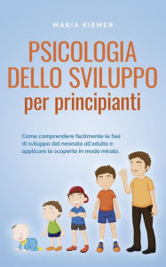 Title: Psicologia dello sviluppo per principianti Come comprendere facilmente le fasi di sviluppo dal neonato all'adulto e applicare le scoperte in modo mirato., Author: Maria Kiemer