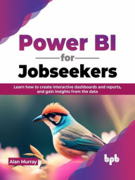 Title: Power BI for Jobseekers: Learn how to create interactive dashboards and reports, and gain insights from the data, Author: Alan Murray