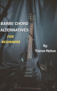 Title: Barre Chord Alternatives: For Beginners, Author: Tristan Melton