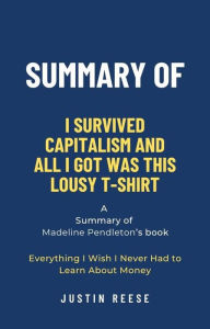 Title: Summary of I Survived Capitalism and All I Got Was This Lousy T-Shirt by Madeline Pendleton: Everything I Wish I Never Had to Learn About Money, Author: Justin Reese