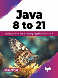 Title: Java 8 to 21: Explore and Work With the Cutting-Edge Features of Java 21, Author: Shai Almog