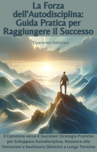Title: La Forza dell'Autodisciplina: Guida Pratica per Raggiungere il Successo, Author: Elyanorex Valtorius