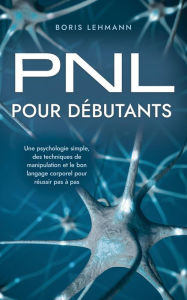 Title: PNL pour débutants Une psychologie simple, des techniques de manipulation et le bon langage corporel pour réussir pas à pas, Author: Boris Lehmann