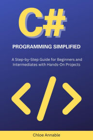 Title: C# Programming Simplified: A Step-by-Step Guide for Beginners and Intermediates with Hands-On Projects, Author: Chloe Annable