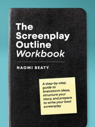 Title: The Screenplay Outline Workbook: A Step-By-Step Guide to Brainstorm Ideas, Structure Your Story, and Prepare to Write Your Best Screenplay, Author: Naomi Beaty