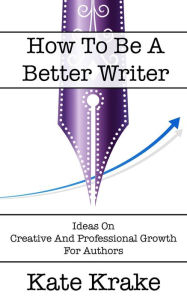 Title: How To Be A Better Writer (The Creative Writing Life, #4), Author: Kate Krake