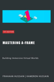 Title: Mastering A-Frame: Building Immersive Virtual Worlds, Author: Kameron Hussain